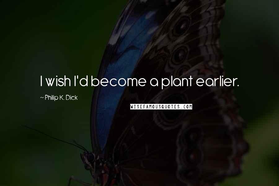 Philip K. Dick Quotes: I wish I'd become a plant earlier.