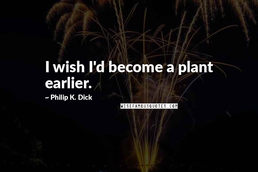 Philip K. Dick Quotes: I wish I'd become a plant earlier.