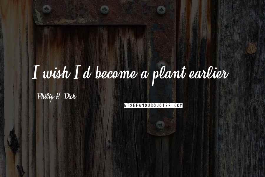 Philip K. Dick Quotes: I wish I'd become a plant earlier.