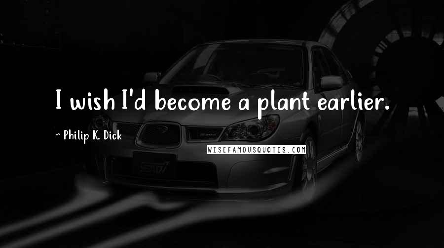 Philip K. Dick Quotes: I wish I'd become a plant earlier.