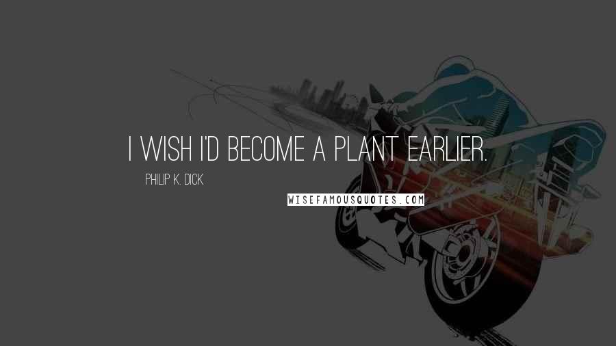 Philip K. Dick Quotes: I wish I'd become a plant earlier.