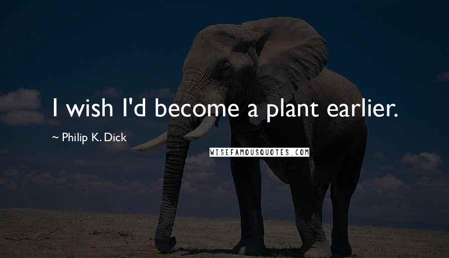 Philip K. Dick Quotes: I wish I'd become a plant earlier.
