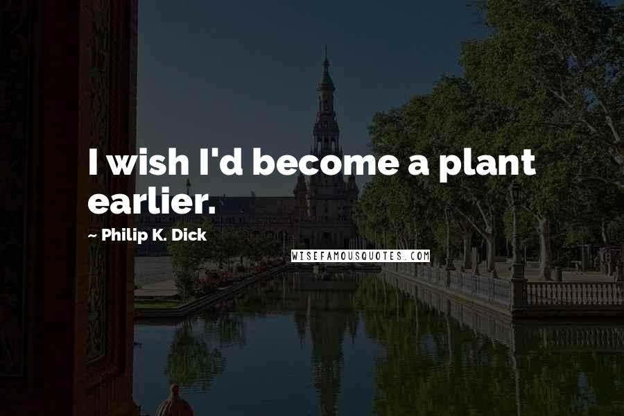 Philip K. Dick Quotes: I wish I'd become a plant earlier.