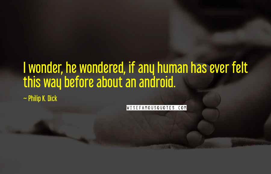 Philip K. Dick Quotes: I wonder, he wondered, if any human has ever felt this way before about an android.