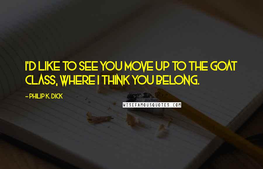 Philip K. Dick Quotes: I'd like to see you move up to the goat class, where I think you belong.