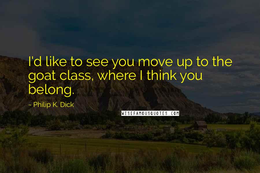 Philip K. Dick Quotes: I'd like to see you move up to the goat class, where I think you belong.