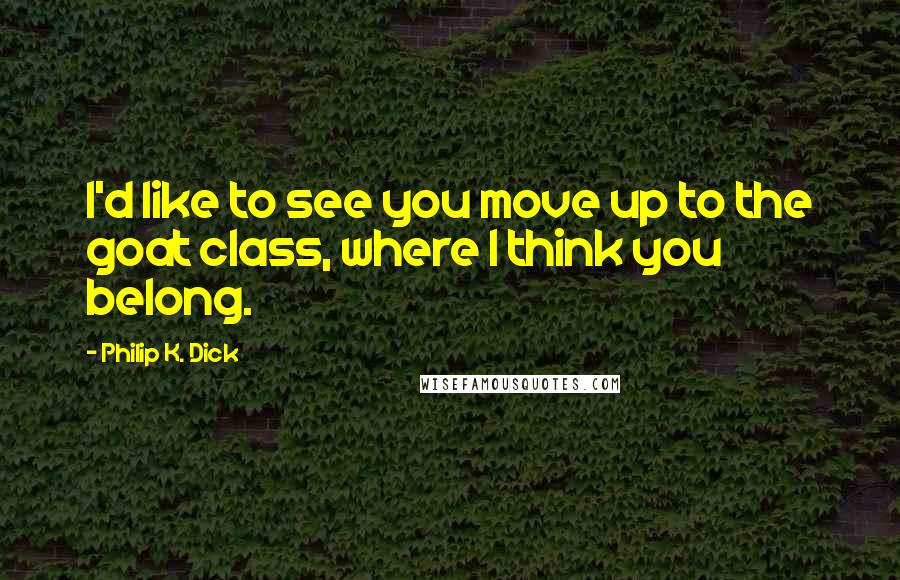 Philip K. Dick Quotes: I'd like to see you move up to the goat class, where I think you belong.