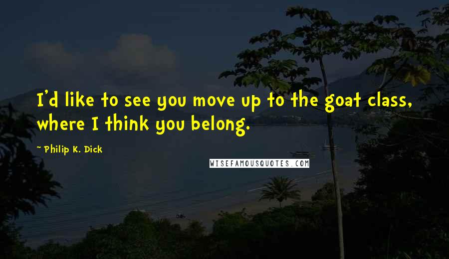 Philip K. Dick Quotes: I'd like to see you move up to the goat class, where I think you belong.