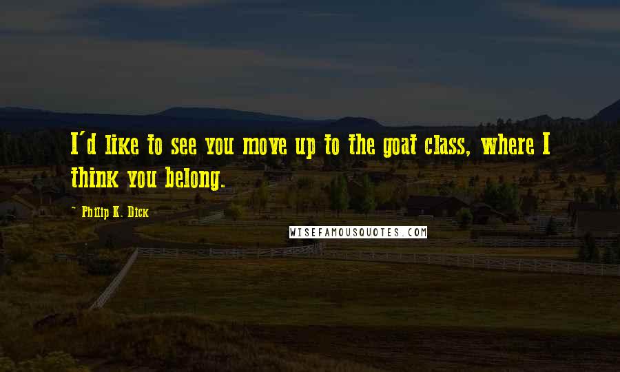 Philip K. Dick Quotes: I'd like to see you move up to the goat class, where I think you belong.