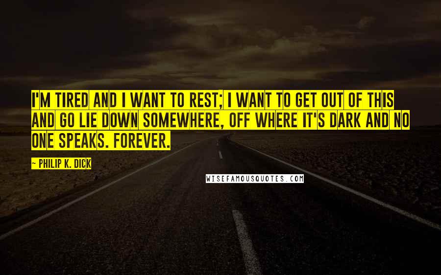 Philip K. Dick Quotes: I'm tired and I want to rest; I want to get out of this and go lie down somewhere, off where it's dark and no one speaks. Forever.