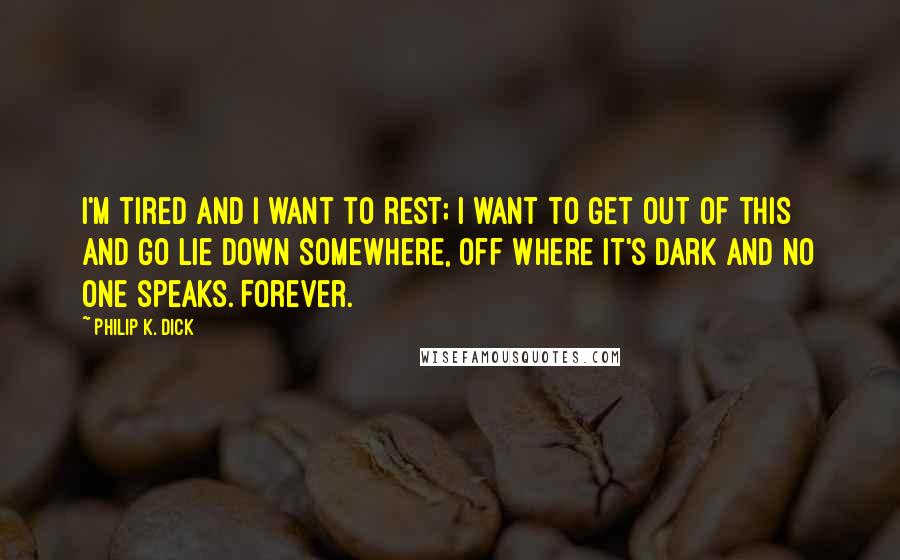 Philip K. Dick Quotes: I'm tired and I want to rest; I want to get out of this and go lie down somewhere, off where it's dark and no one speaks. Forever.