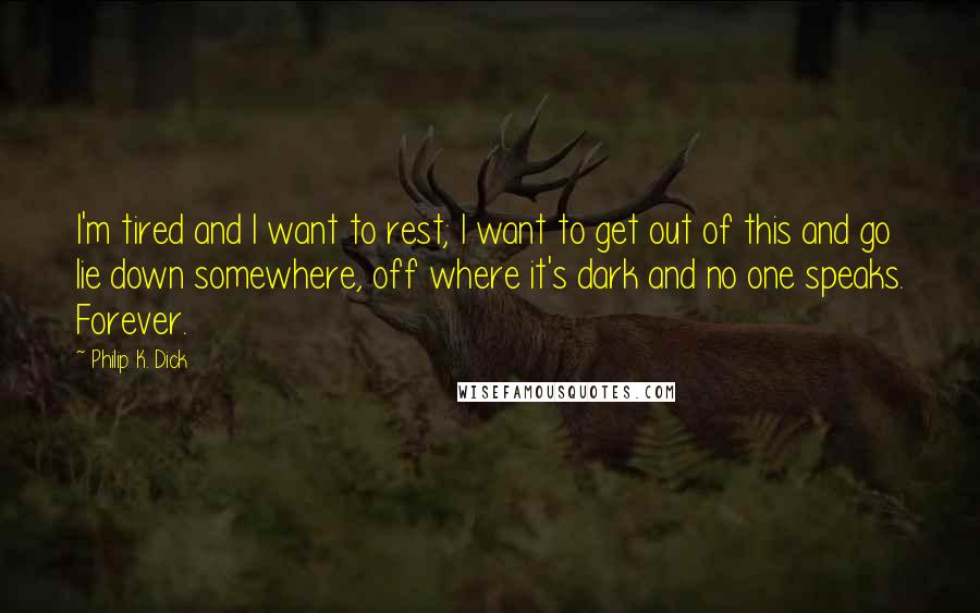 Philip K. Dick Quotes: I'm tired and I want to rest; I want to get out of this and go lie down somewhere, off where it's dark and no one speaks. Forever.