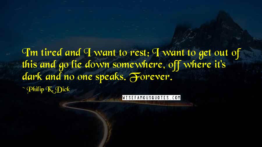 Philip K. Dick Quotes: I'm tired and I want to rest; I want to get out of this and go lie down somewhere, off where it's dark and no one speaks. Forever.
