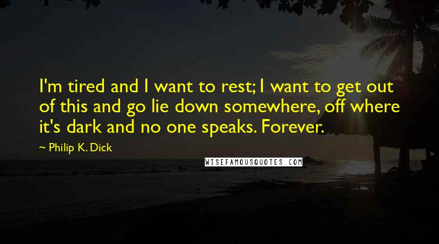 Philip K. Dick Quotes: I'm tired and I want to rest; I want to get out of this and go lie down somewhere, off where it's dark and no one speaks. Forever.