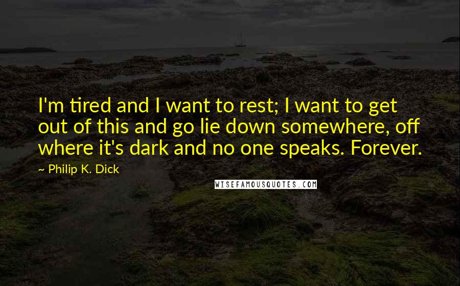Philip K. Dick Quotes: I'm tired and I want to rest; I want to get out of this and go lie down somewhere, off where it's dark and no one speaks. Forever.