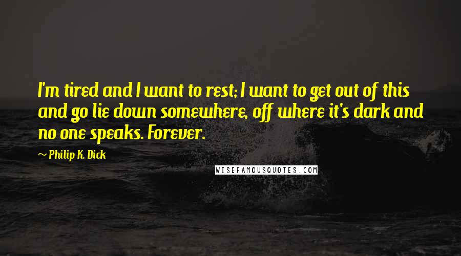 Philip K. Dick Quotes: I'm tired and I want to rest; I want to get out of this and go lie down somewhere, off where it's dark and no one speaks. Forever.