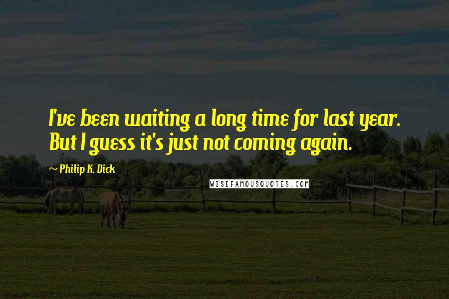 Philip K. Dick Quotes: I've been waiting a long time for last year. But I guess it's just not coming again.