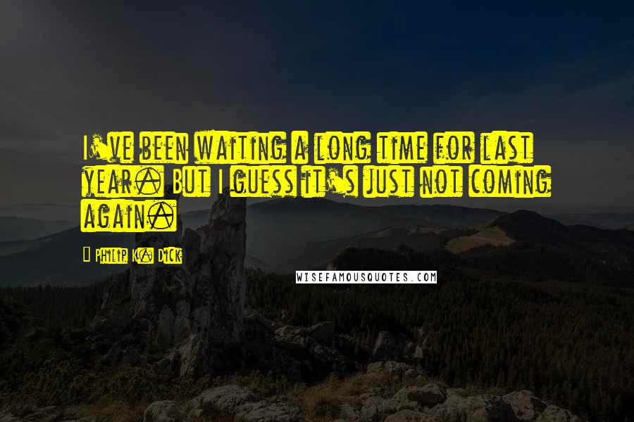 Philip K. Dick Quotes: I've been waiting a long time for last year. But I guess it's just not coming again.