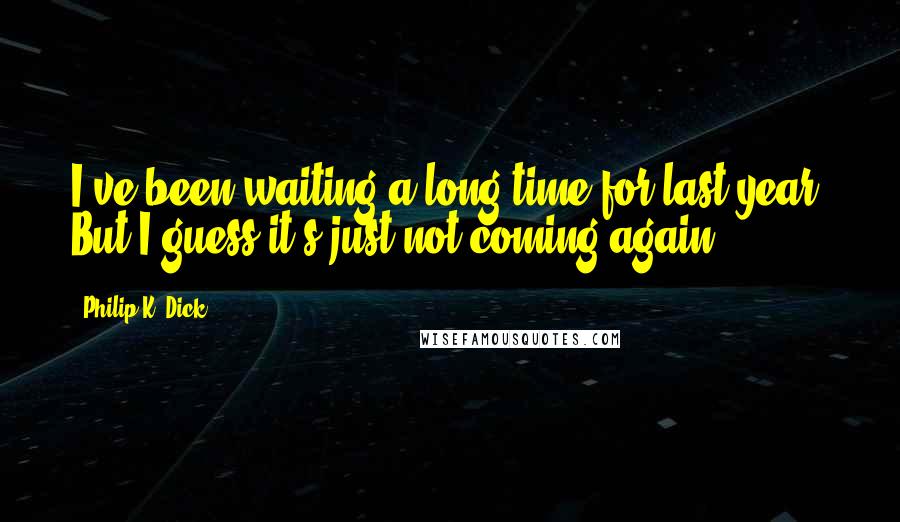 Philip K. Dick Quotes: I've been waiting a long time for last year. But I guess it's just not coming again.