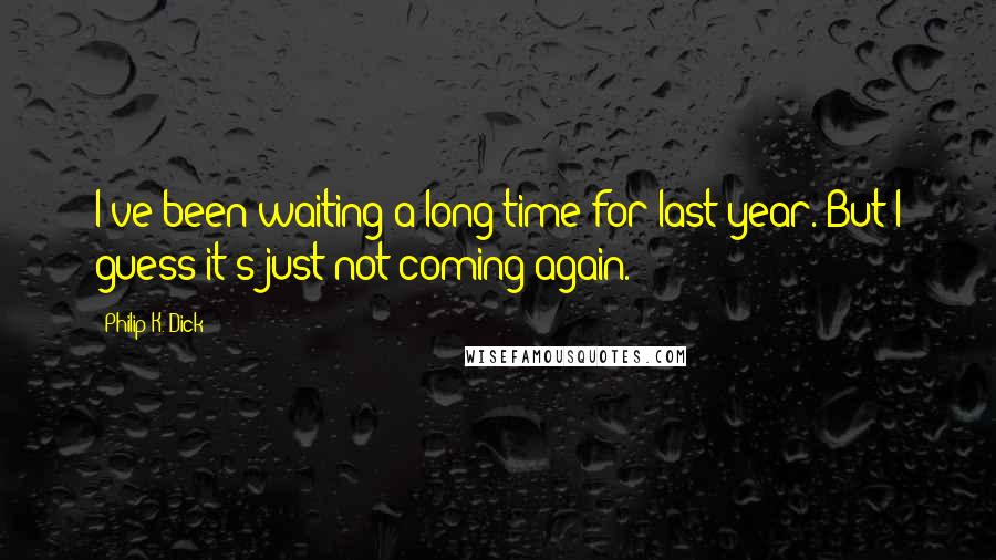 Philip K. Dick Quotes: I've been waiting a long time for last year. But I guess it's just not coming again.