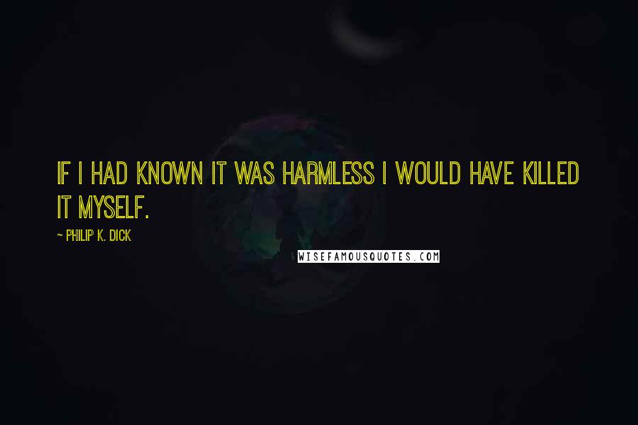 Philip K. Dick Quotes: If I had known it was harmless I would have killed it myself.