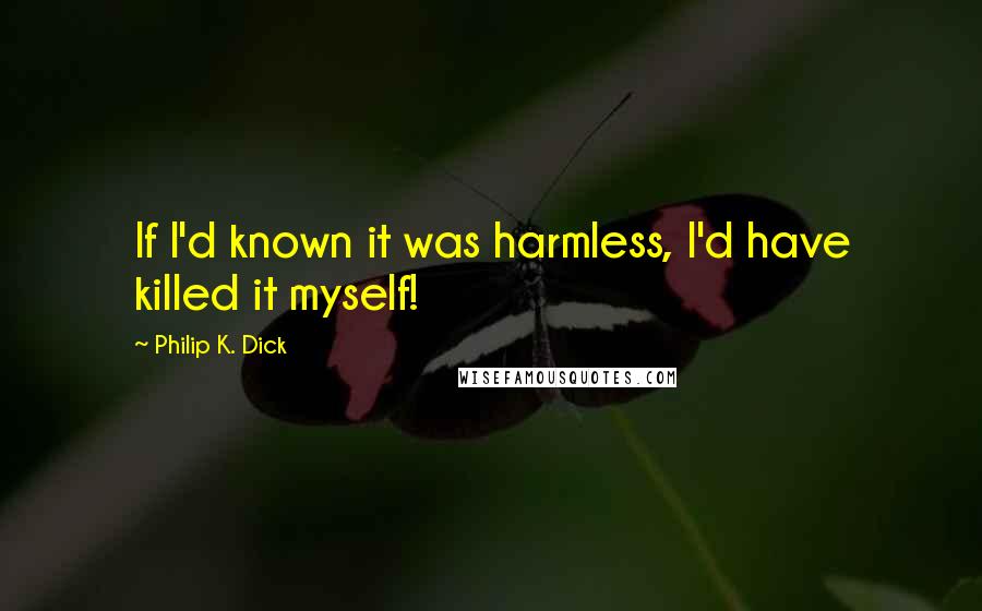 Philip K. Dick Quotes: If I'd known it was harmless, I'd have killed it myself!