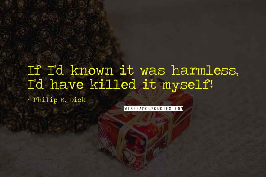 Philip K. Dick Quotes: If I'd known it was harmless, I'd have killed it myself!