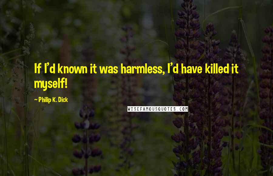 Philip K. Dick Quotes: If I'd known it was harmless, I'd have killed it myself!