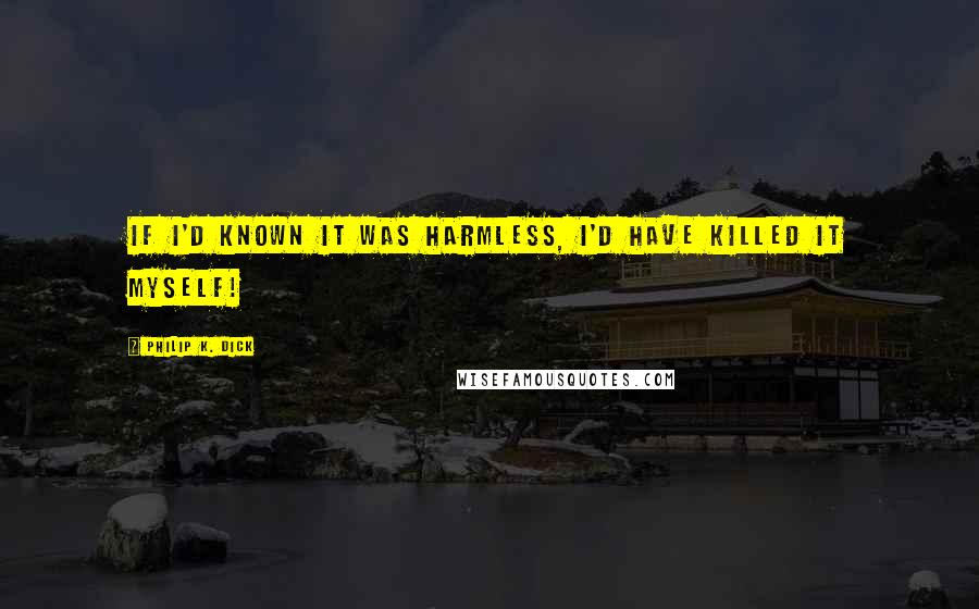 Philip K. Dick Quotes: If I'd known it was harmless, I'd have killed it myself!