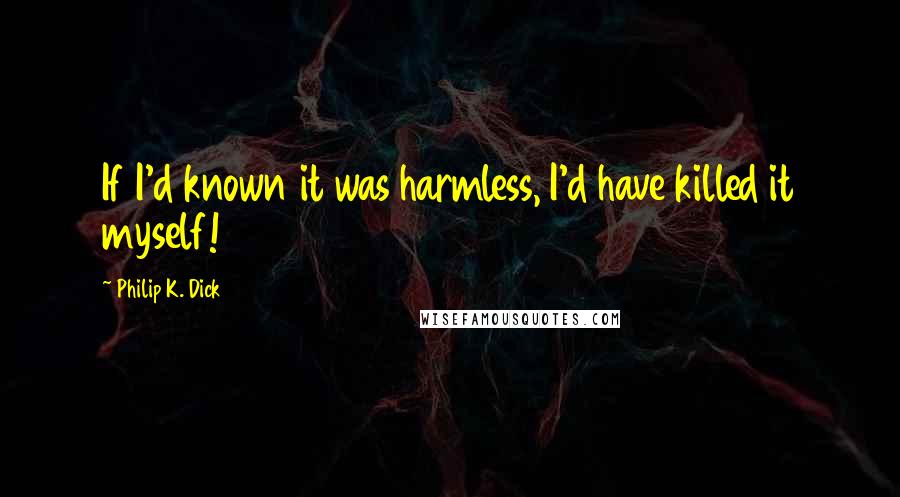 Philip K. Dick Quotes: If I'd known it was harmless, I'd have killed it myself!