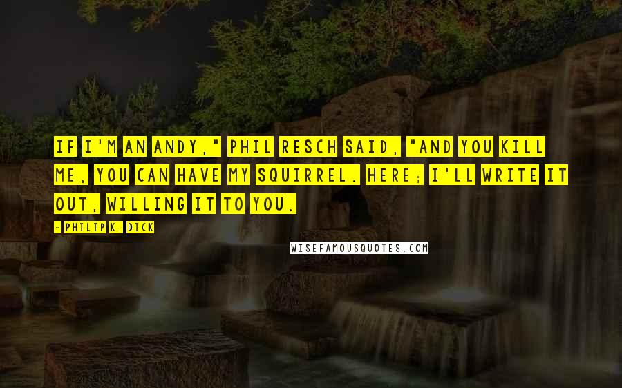 Philip K. Dick Quotes: If I'm an andy," Phil Resch said, "and you kill me, you can have my squirrel. Here; I'll write it out, willing it to you.