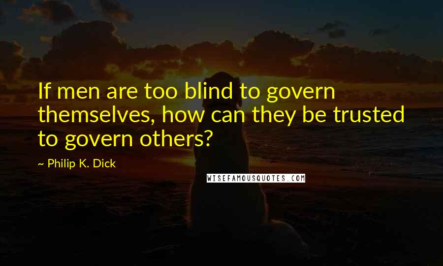 Philip K. Dick Quotes: If men are too blind to govern themselves, how can they be trusted to govern others?