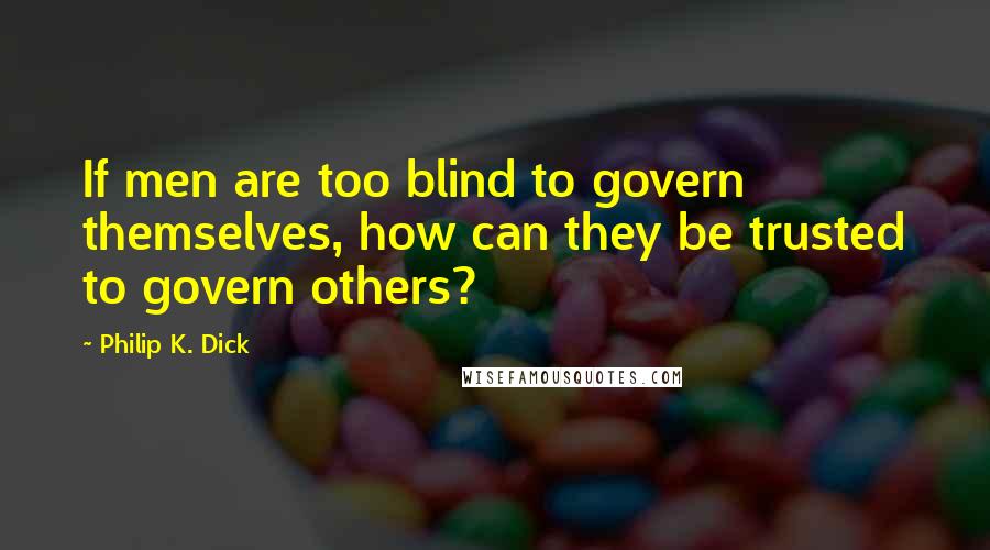 Philip K. Dick Quotes: If men are too blind to govern themselves, how can they be trusted to govern others?