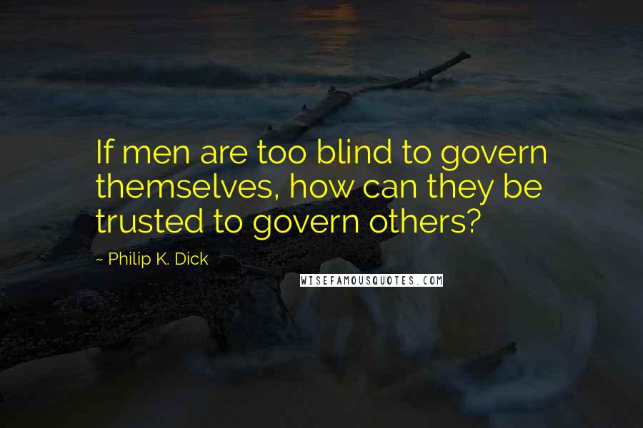 Philip K. Dick Quotes: If men are too blind to govern themselves, how can they be trusted to govern others?