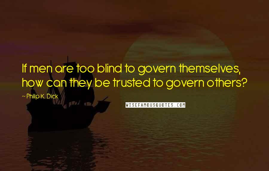 Philip K. Dick Quotes: If men are too blind to govern themselves, how can they be trusted to govern others?