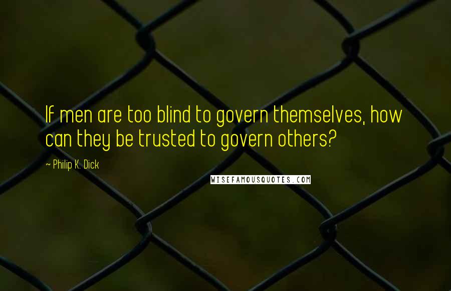 Philip K. Dick Quotes: If men are too blind to govern themselves, how can they be trusted to govern others?