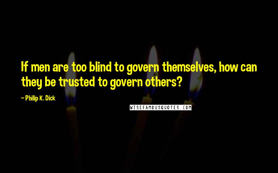 Philip K. Dick Quotes: If men are too blind to govern themselves, how can they be trusted to govern others?