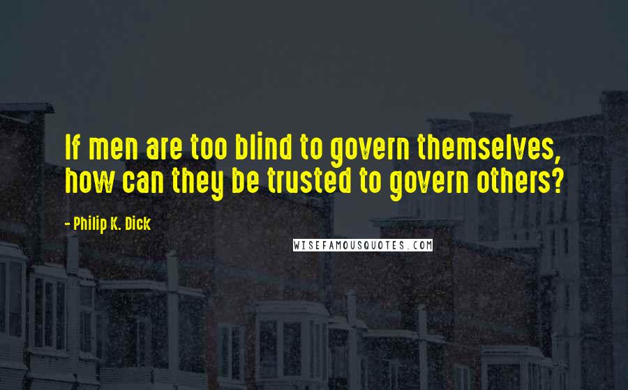 Philip K. Dick Quotes: If men are too blind to govern themselves, how can they be trusted to govern others?