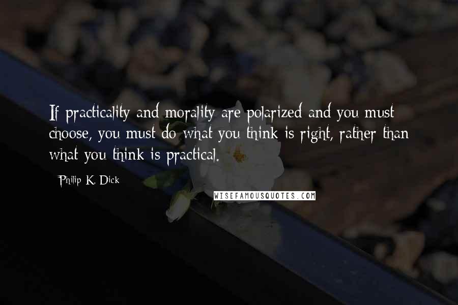 Philip K. Dick Quotes: If practicality and morality are polarized and you must choose, you must do what you think is right, rather than what you think is practical.