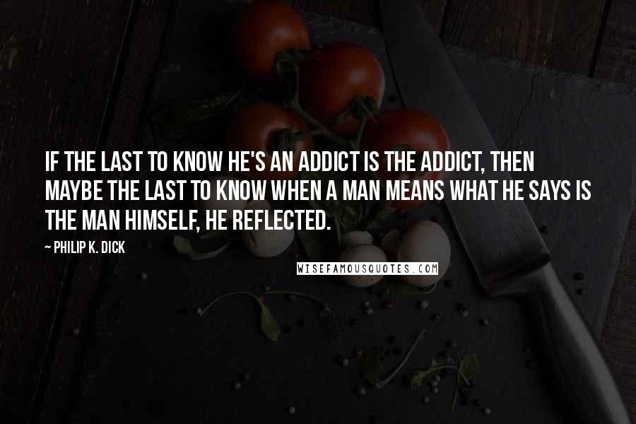 Philip K. Dick Quotes: If the last to know he's an addict is the addict, then maybe the last to know when a man means what he says is the man himself, he reflected.