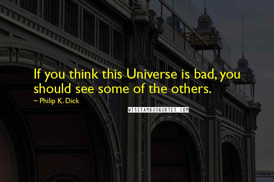 Philip K. Dick Quotes: If you think this Universe is bad, you should see some of the others.