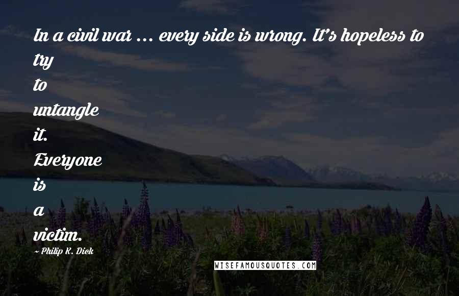 Philip K. Dick Quotes: In a civil war ... every side is wrong. It's hopeless to try to untangle it. Everyone is a victim.