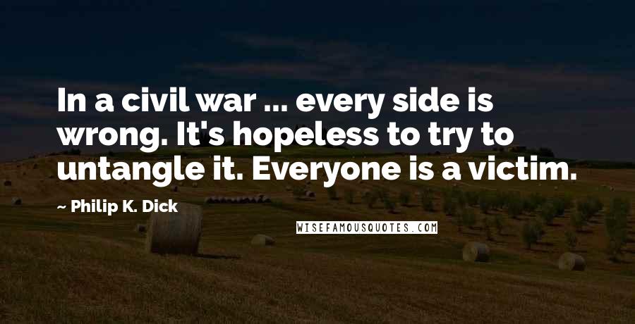 Philip K. Dick Quotes: In a civil war ... every side is wrong. It's hopeless to try to untangle it. Everyone is a victim.