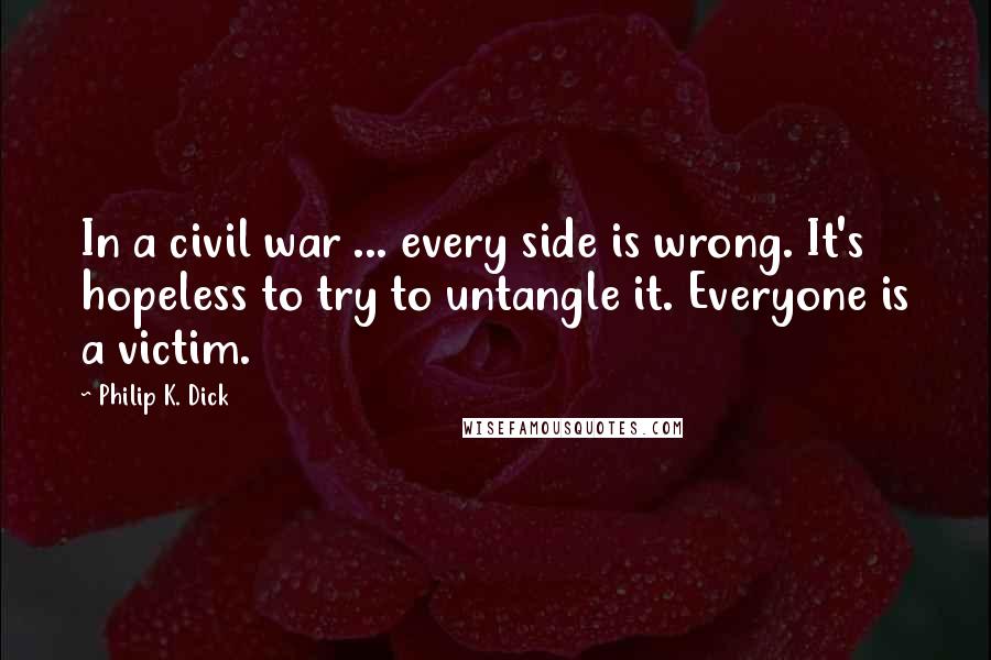 Philip K. Dick Quotes: In a civil war ... every side is wrong. It's hopeless to try to untangle it. Everyone is a victim.