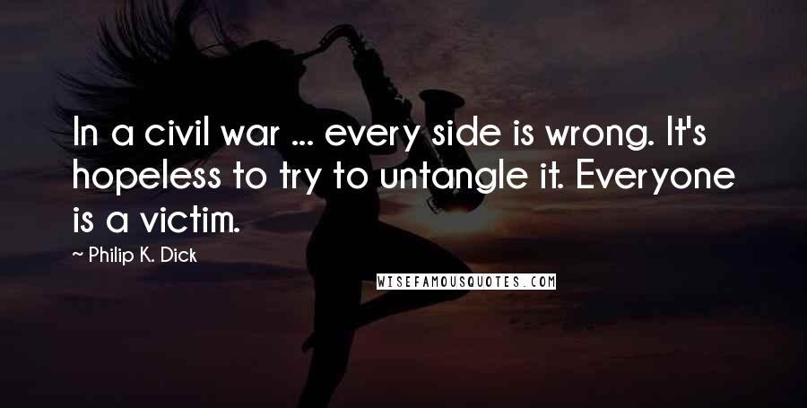 Philip K. Dick Quotes: In a civil war ... every side is wrong. It's hopeless to try to untangle it. Everyone is a victim.