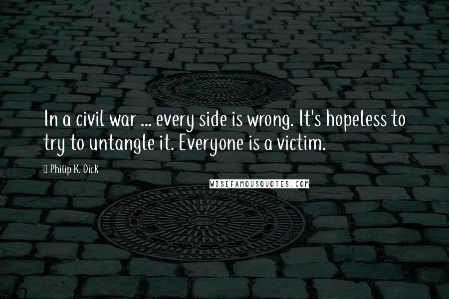 Philip K. Dick Quotes: In a civil war ... every side is wrong. It's hopeless to try to untangle it. Everyone is a victim.