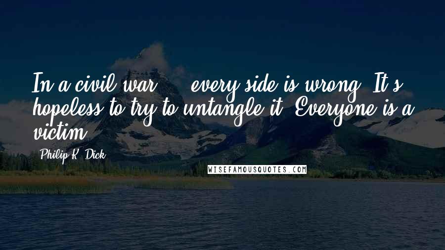 Philip K. Dick Quotes: In a civil war ... every side is wrong. It's hopeless to try to untangle it. Everyone is a victim.