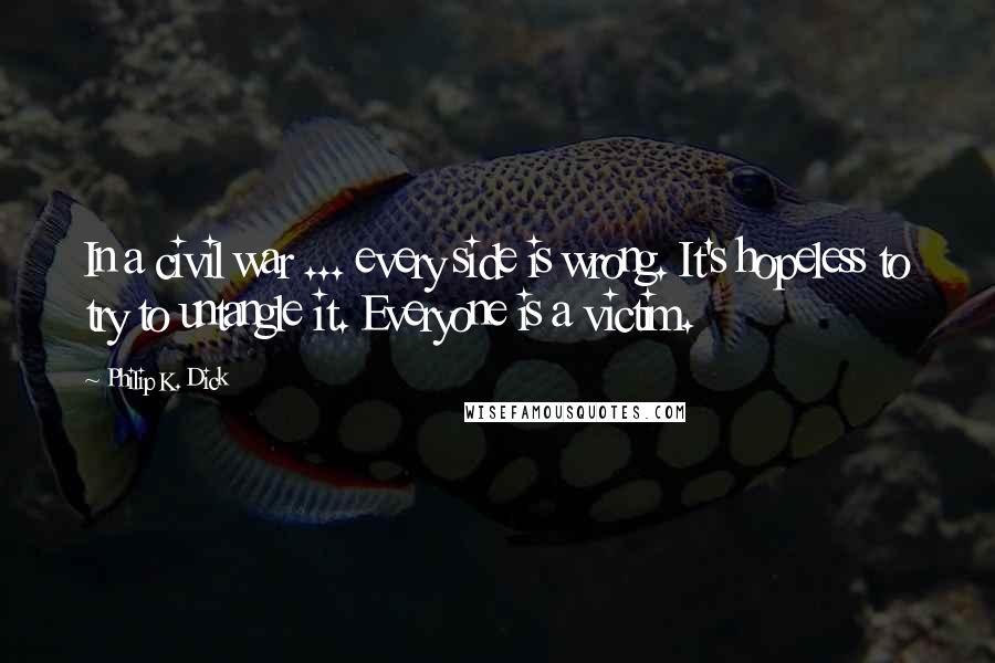 Philip K. Dick Quotes: In a civil war ... every side is wrong. It's hopeless to try to untangle it. Everyone is a victim.