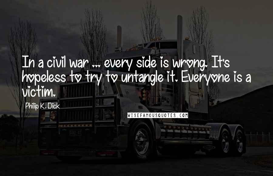 Philip K. Dick Quotes: In a civil war ... every side is wrong. It's hopeless to try to untangle it. Everyone is a victim.