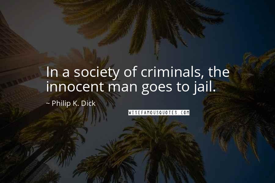 Philip K. Dick Quotes: In a society of criminals, the innocent man goes to jail.